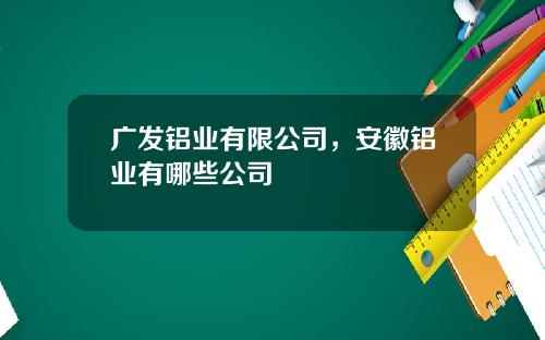 广发铝业有限公司，安徽铝业有哪些公司