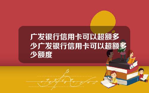 广发银行信用卡可以超额多少广发银行信用卡可以超额多少额度