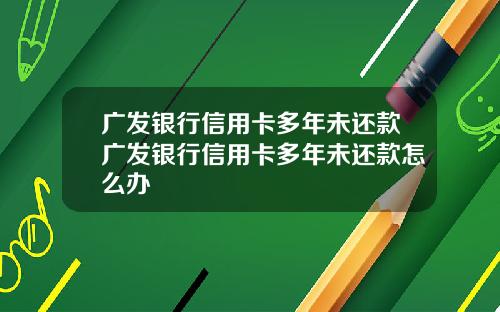 广发银行信用卡多年未还款广发银行信用卡多年未还款怎么办