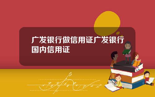 广发银行做信用证广发银行国内信用证