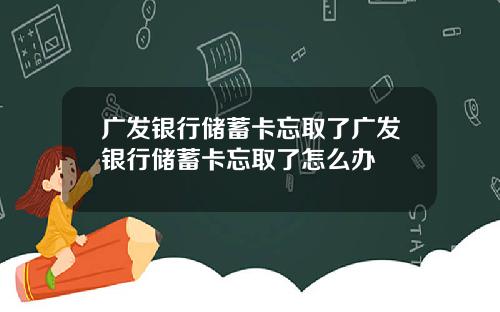 广发银行储蓄卡忘取了广发银行储蓄卡忘取了怎么办
