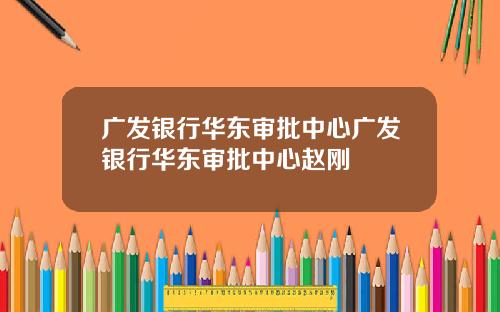广发银行华东审批中心广发银行华东审批中心赵刚