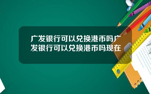 广发银行可以兑换港币吗广发银行可以兑换港币吗现在