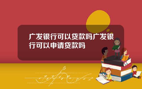 广发银行可以贷款吗广发银行可以申请贷款吗