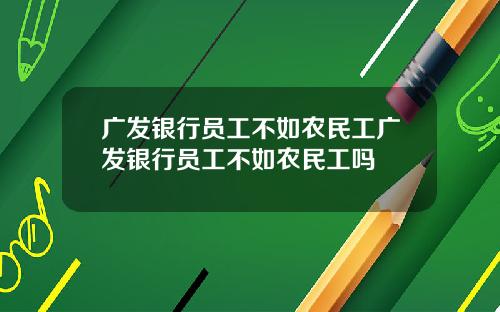 广发银行员工不如农民工广发银行员工不如农民工吗