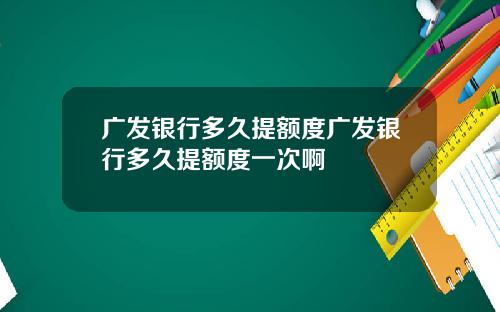 广发银行多久提额度广发银行多久提额度一次啊