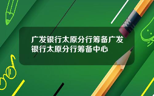 广发银行太原分行筹备广发银行太原分行筹备中心