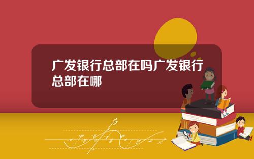 广发银行总部在吗广发银行总部在哪