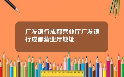 广发银行成都营业厅广发银行成都营业厅地址
