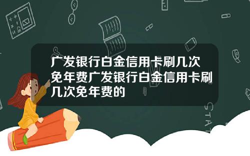 广发银行白金信用卡刷几次免年费广发银行白金信用卡刷几次免年费的