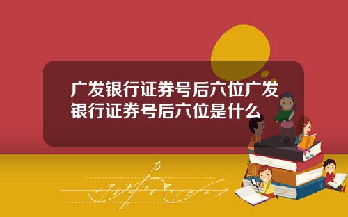 广发银行证券号后六位广发银行证券号后六位是什么