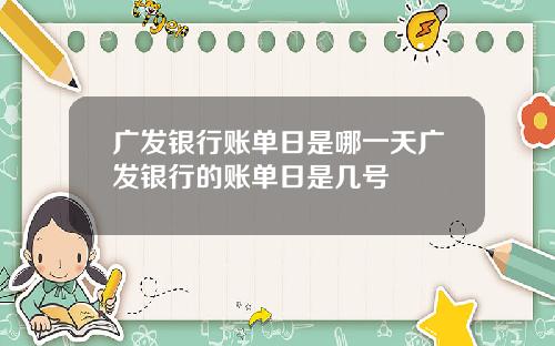 广发银行账单日是哪一天广发银行的账单日是几号