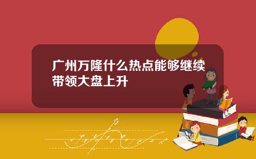 广州万隆什么热点能够继续带领大盘上升