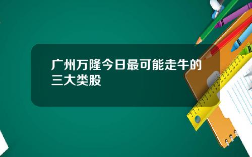广州万隆今日最可能走牛的三大类股
