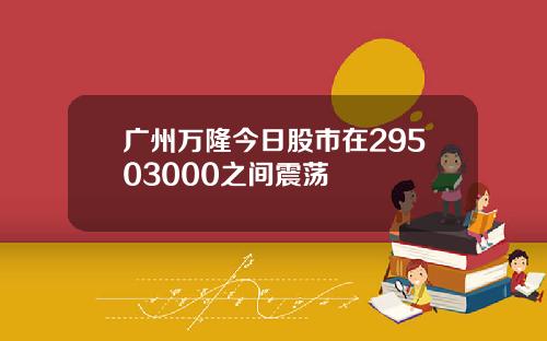 广州万隆今日股市在29503000之间震荡