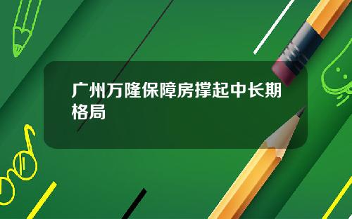 广州万隆保障房撑起中长期格局