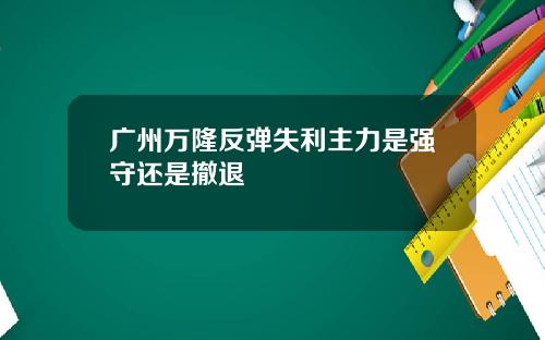 广州万隆反弹失利主力是强守还是撤退