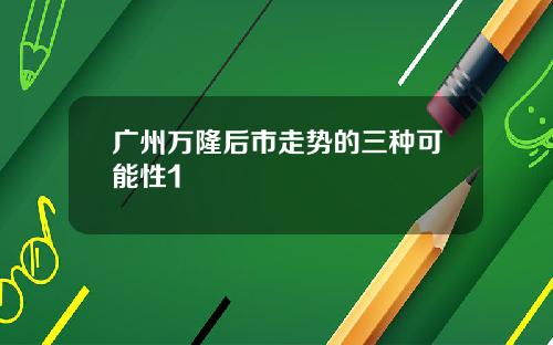 广州万隆后市走势的三种可能性1