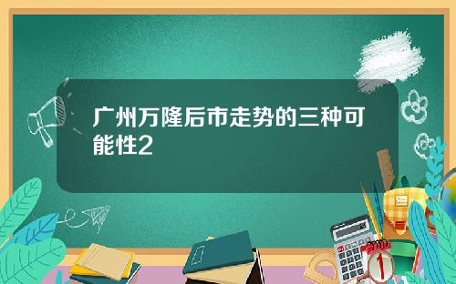 广州万隆后市走势的三种可能性2