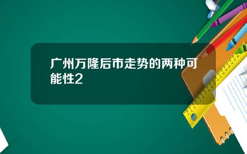 广州万隆后市走势的两种可能性2