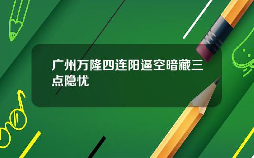 广州万隆四连阳逼空暗藏三点隐忧