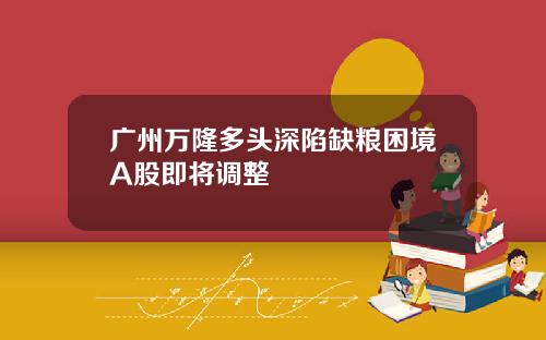 广州万隆多头深陷缺粮困境A股即将调整