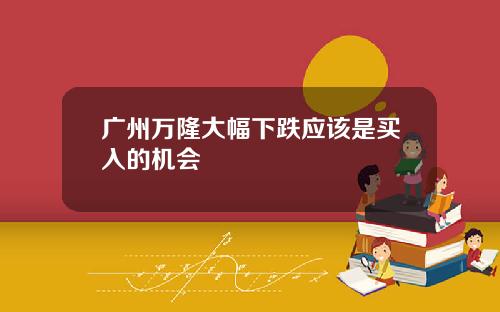广州万隆大幅下跌应该是买入的机会