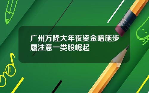 广州万隆大年夜资金暗施步履注意一类股崛起