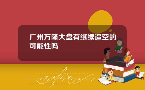 广州万隆大盘有继续逼空的可能性吗