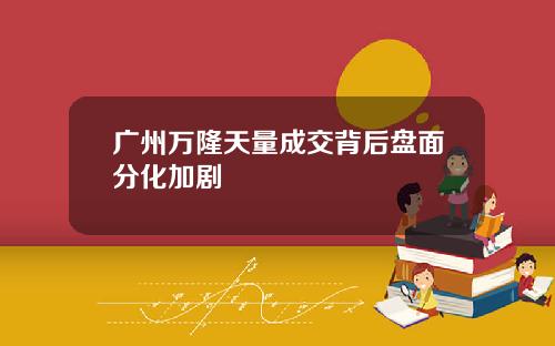 广州万隆天量成交背后盘面分化加剧