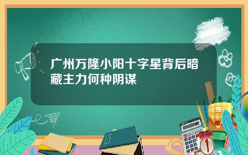 广州万隆小阳十字星背后暗藏主力何种阴谋