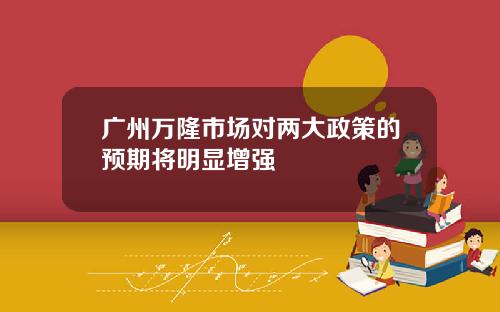 广州万隆市场对两大政策的预期将明显增强