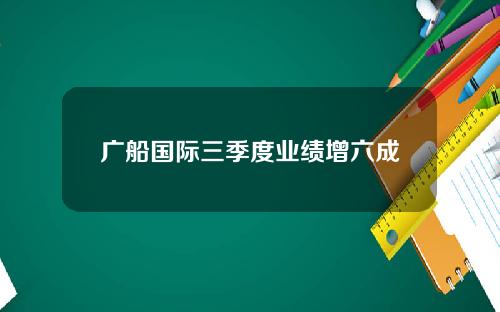 广船国际三季度业绩增六成