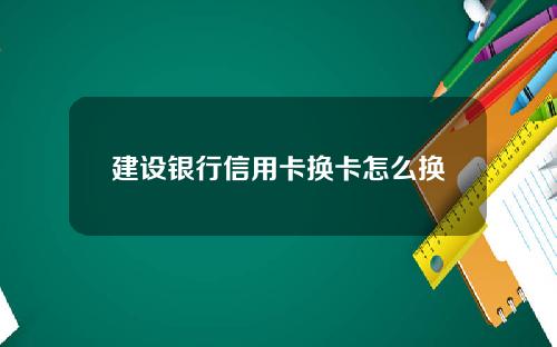 建设银行信用卡换卡怎么换