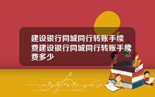 建设银行同城同行转账手续费建设银行同城同行转账手续费多少