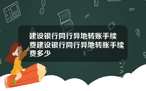建设银行同行异地转账手续费建设银行同行异地转账手续费多少