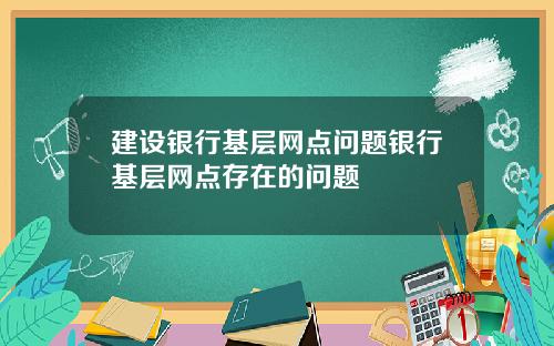 建设银行基层网点问题银行基层网点存在的问题