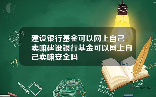 建设银行基金可以网上自己卖嘛建设银行基金可以网上自己卖嘛安全吗