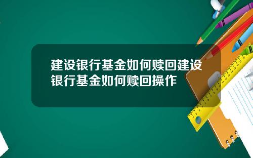 建设银行基金如何赎回建设银行基金如何赎回操作