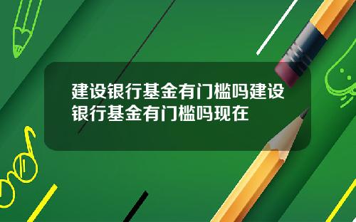 建设银行基金有门槛吗建设银行基金有门槛吗现在