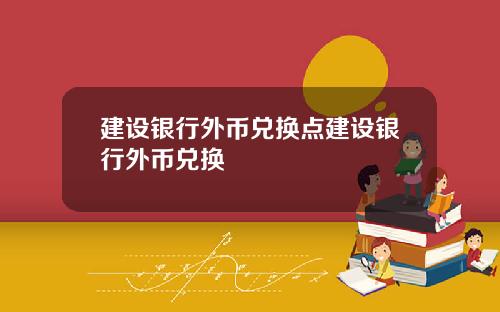 建设银行外币兑换点建设银行外币兑换