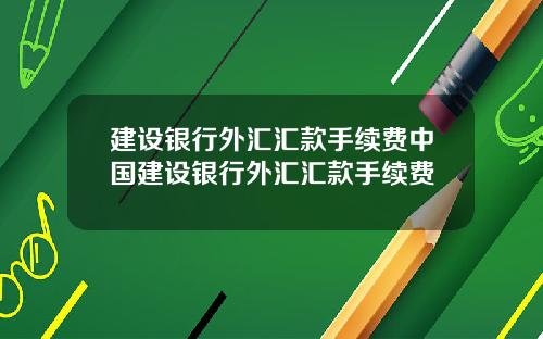建设银行外汇汇款手续费中国建设银行外汇汇款手续费