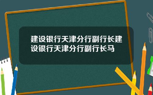 建设银行天津分行副行长建设银行天津分行副行长马