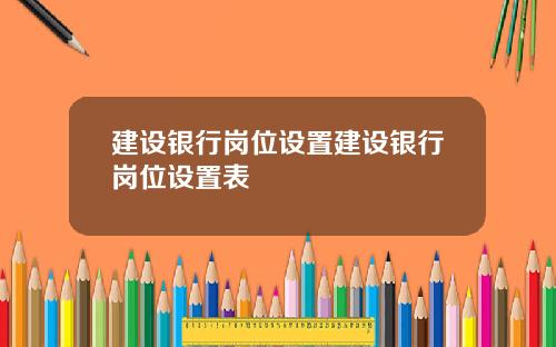 建设银行岗位设置建设银行岗位设置表