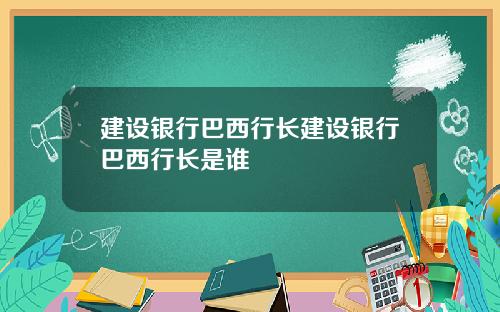 建设银行巴西行长建设银行巴西行长是谁
