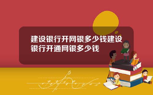 建设银行开网银多少钱建设银行开通网银多少钱