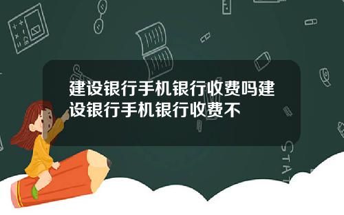 建设银行手机银行收费吗建设银行手机银行收费不