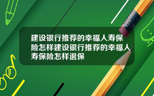 建设银行推荐的幸福人寿保险怎样建设银行推荐的幸福人寿保险怎样退保