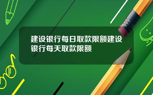 建设银行每日取款限额建设银行每天取款限额