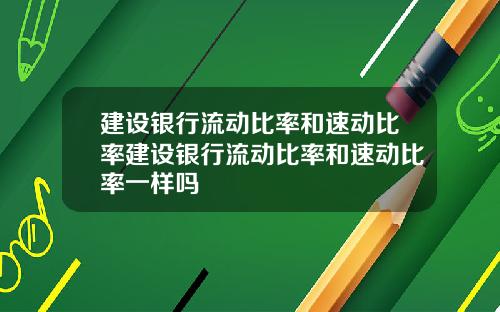 建设银行流动比率和速动比率建设银行流动比率和速动比率一样吗